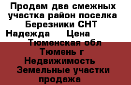 Продам два смежных участка район поселка Березники СНТ “Надежда“  › Цена ­ 250 000 - Тюменская обл., Тюмень г. Недвижимость » Земельные участки продажа   